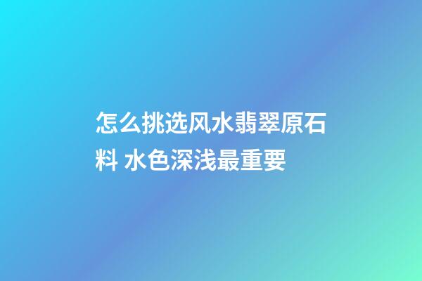 怎么挑选风水翡翠原石料 水色深浅最重要